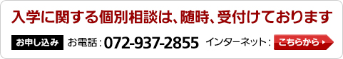 入学に関する個人相談は、随時、受付けております 【お申し込み】お電話:072-937-2855 インターネット:こちらから